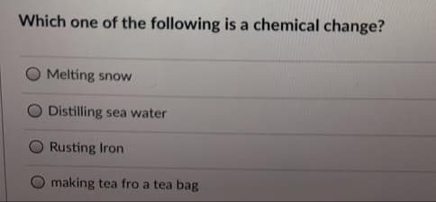 Which one of the following is a chemical change?
Melting snow
Distilling sea water
Rusting Iron
making tea fro a tea bag

