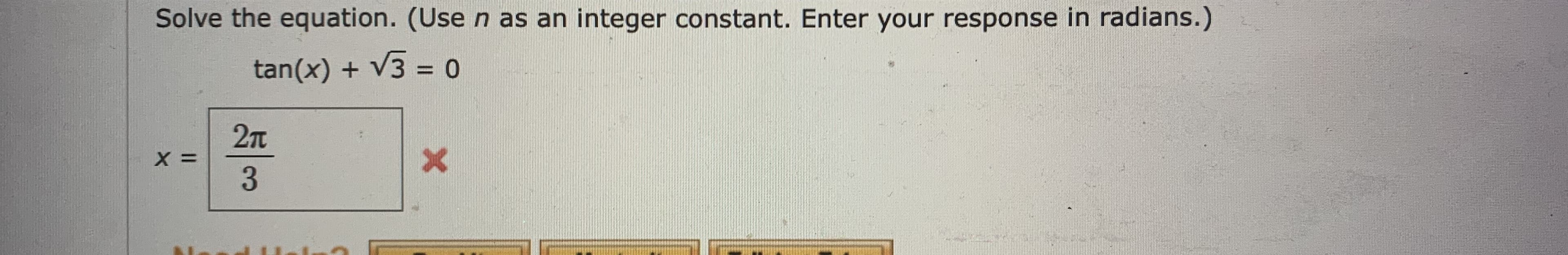 Solve the equation. (Use n as an integer constant. Enter your response in radians.)
tan(x) + V3 = 0
%3D
2n
X =

