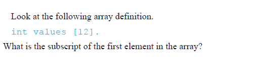Look at the following array definition.
int values [12].
What is the subscript of the first element in the array?
