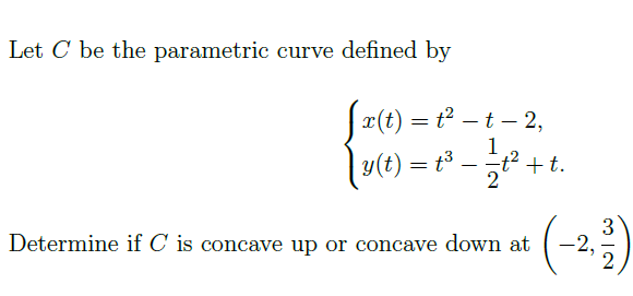 Let C be the parametric curve defined by
|2(t) = t² – t – 2,
1
+t.
-
y(t) = t³
-
(-)
3
-2,
Determine if C is concave up or concave down at
