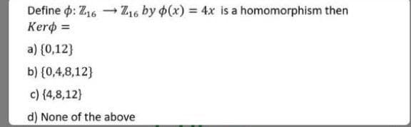 Define d: Z16 - Z1, by o(x) = 4x is a homomorphism then
Kero =
%3D
a) {0,12}
b) {0,4,8,12}
c) {4,8,12}
d) None of the above
