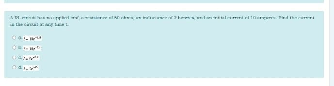 A RL. circuit has nno applied emf, a resistance of 50 ohms, an inductance of 2 henries, and an initial current of 10 amperes. Find the current
in the circuit at any time t.
Obj- 1 1*
O d.-se
