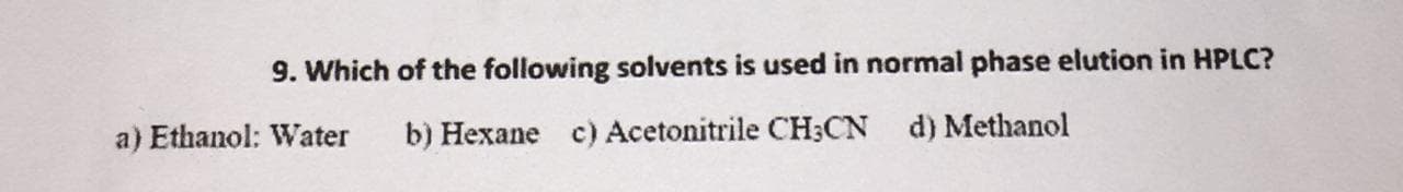 9. Which of the following solvents is used in normal phase elution in HPLC?
a) Ethanol: Water
b) Hexane c) Acetonitrile CH;CN d) Methanol
