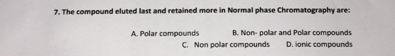 7. The compound eluted last and retained more in Normal phase Chromatography are:
A. Polar compounds
B. Non- polar and Polar compounds
C. Non polar compounds
D. ionic compounds
