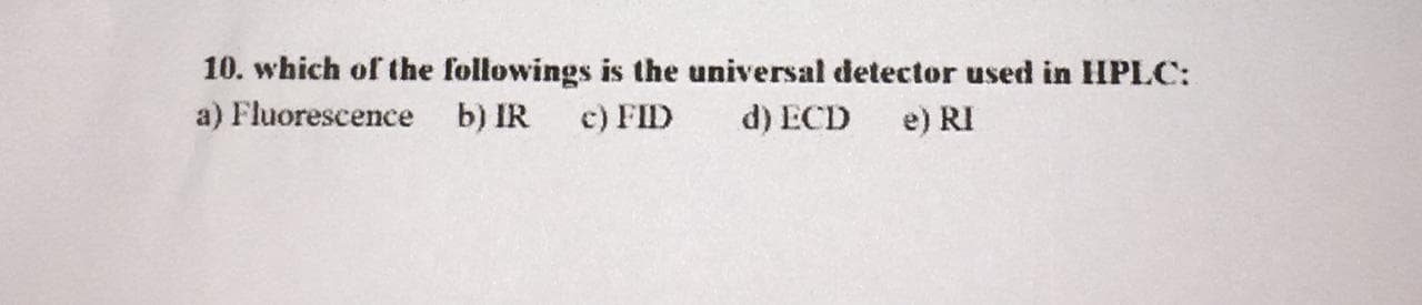 10. which of the followings is the universal detector used in IHPLC:
a) Fluorescence b) IR
c) FID
d) ECD
e) RI
