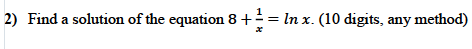 2) Find a solution of the equation 8 +÷= In x. (10 digits, any method)
