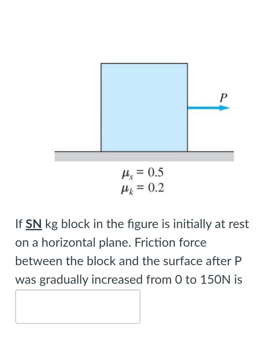 H, = 0.5
Hk = 0.2
If SN kg block in the figure is initially at rest
on a horizontal plane. Friction force
between the block and the surface after P
was gradually increased from 0 to 150N is
