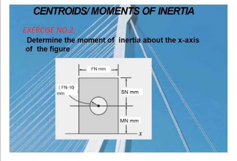 CENTROIDS/MOMENTS OF INERTIA
EXERCISE NO.2:
Determine the moment of inertia about the x-axis
of the figure
FN mm
IT
SN mm
(FN-10
mm
MN mm
