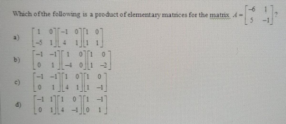 Which ofthe following is a product of elementary matnces for the matnx A =
1 0-1 01 0
|-5 14 11 1
[-1 -11 01
b)
-4 0
-2
-1-1[1 0i0
0.
T-1 11
01 -11
