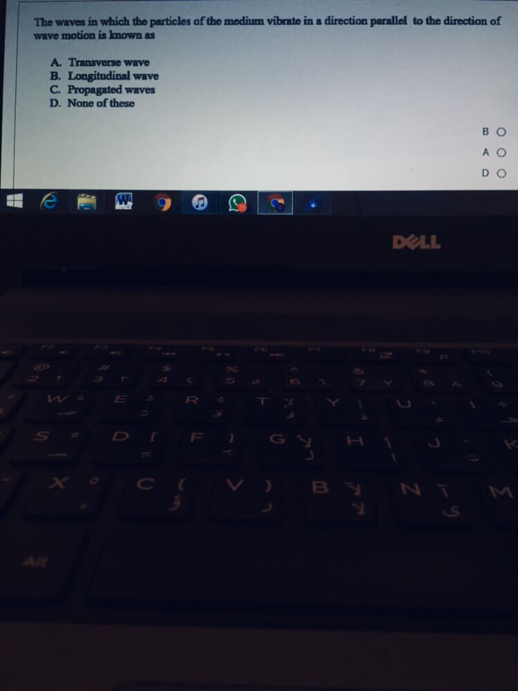 The waves in which the particles of the medium vibrate in a direction parallel to the direction of
wave motion is known as
A. Transverse wave
B. Longitudinal wave
C. Propagated waves
D. None of these
BO
A O
DO
DELL
R
F
G
Alt

