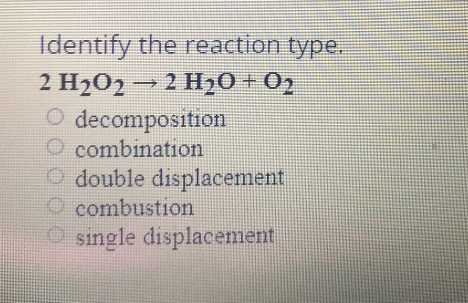 Identify the reaction type.
2 H202- 2 H20+02
O decomposition
O combination
O double displacement
O combustion
O single displacement
