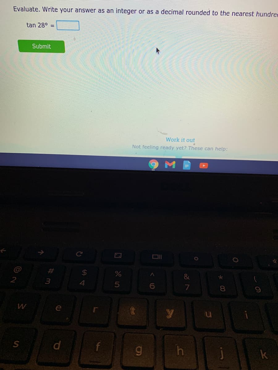 Evaluate. Write your answer as an integer or as a decimal rounded to the nearest hundrec
tan 28° =
Submit
Work it out
Not feeling ready yet? These can help:
Ce
%23
24
&
2
7
8.
e
g
k
