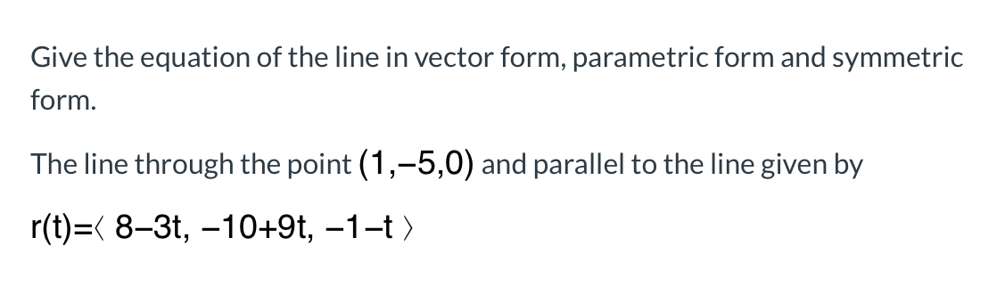 Give the equation of the line in vector form, parametric form and symmetric
form.
The line through the point (1,-5,0) and parallel to the line given by
r(t)=( 8–3t, –10+9t, –1–t >
