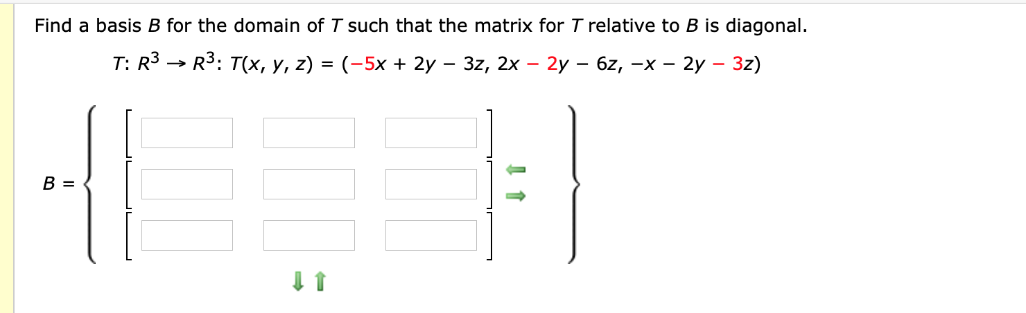 Find a basis B for the domain of T such that the matrix for T relative to B is diagonal.
T: R3 → R3: T(x, y, z) = (-5x + 2y – 3z, 2x – 2y – 6z, –x – 2y – 3z)
B =
