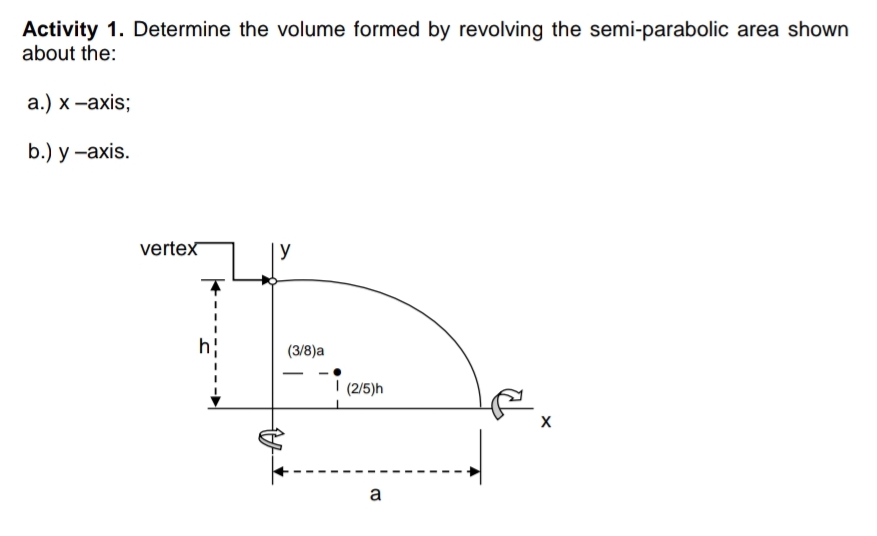 Activity 1. Determine the volume formed by revolving the semi-parabolic area shown
about the:
а.) х -ахis;
b.) у —ахis.
vertex
y
(3/8)a
I (2/5)h
a
