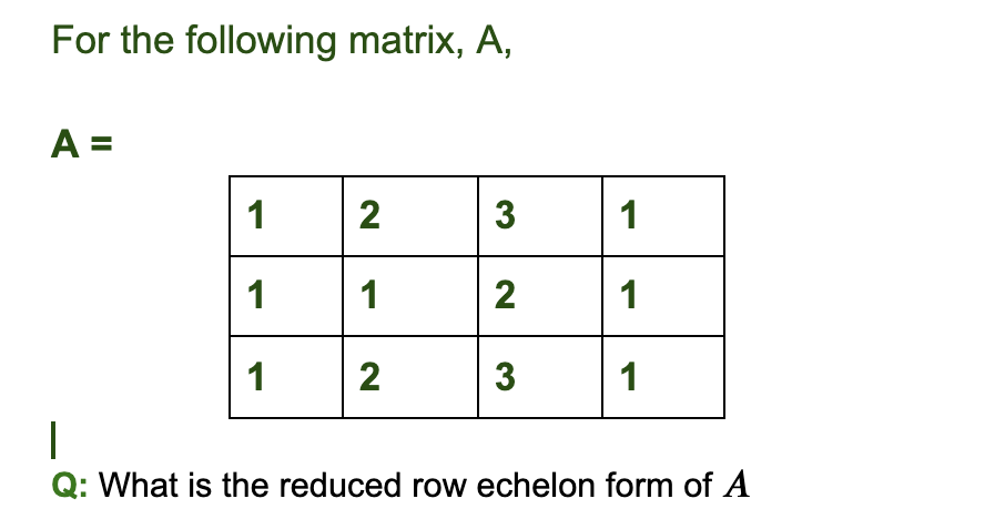For the following matrix, A,
A =
1
2
|3
1
1
1
2
1
1
1
Q: What is the reduced row echelon form of A
3
