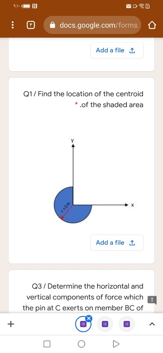9:1. 10
docs.google.com/forms
Add a file 1
Q1/ Find the location of the centroid
.of the shaded area
Add a file 1
Q3 / Determine the horizontal and
vertical components of force which
the pin at C exerts on member BC of
+
...
r 1m
