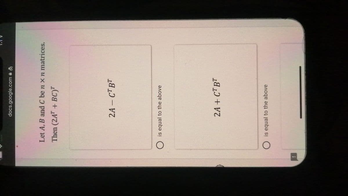 docs.google.com
Let A, B and C be n x n matrices.
Then (2AT + BC)T
2A-CTBT
O is equal to the above
2A + CTBT
O is equal to the above