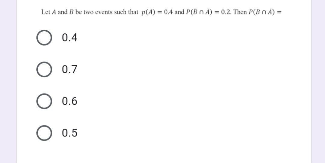Let A and B be two events such that p(A) = 0.4 and P(BA) = 0.2. Then P(BNA) =
O 0.4
0.7
0.6
O 0.5