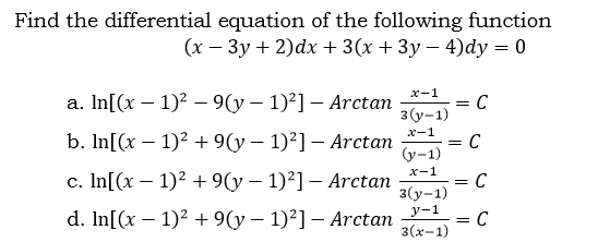 Find the differential equation of the following function
(х — Зу + 2)dx + 3(х + 3у — 4)dy — 0
x-1
а. In[(x — 1)? — 9(у — 1)?] — Аrctan
= C
3 (у-1)
х-1
b. In[(x — 1)? +9(у — 1)?] — Arctan
(y-1)
х-1
с. In[(x — 1)2 + 9(у — 1)2] — Arctan
= C
3(y-1)
d. In[(x — 1)? +9(у — 1)?] — Arctan
y-1
= C
3(х-1)
