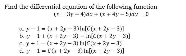 Find the differential equation of the following function
(х — Зу — 4)dx + (x + 4y— 5)dy — 0
а. у - 1 - (х+ 2у - 3) In[C(x + 2у — 3)]
b. у — 1 + (х+ 2у - 3) — In[C (x + 2у - 3)]
с. у+1- (х+2у - 3) In[C(x + 2у - 3)]
d. y - 1 - C(x+ 2у — 3) In[(x + 2у — 3)]
