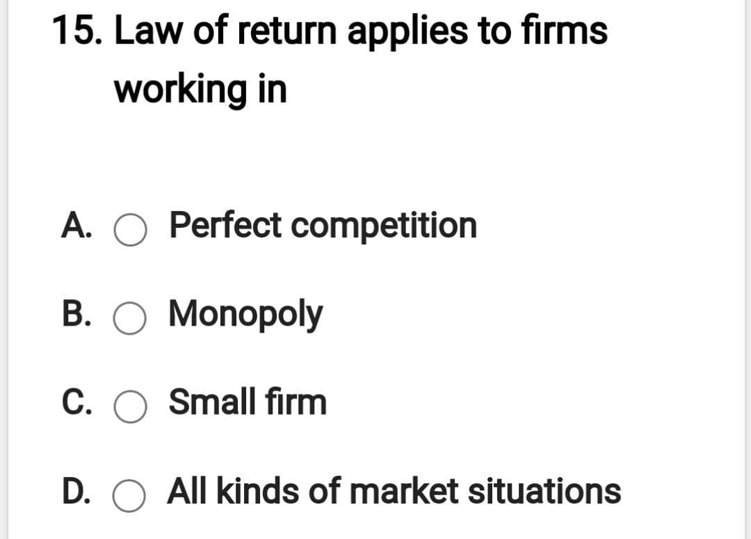15. Law of return applies to firms
working in
A. O Perfect competition
В. О Мonорoly
C. O Small firm
D. O All kinds of market situations
