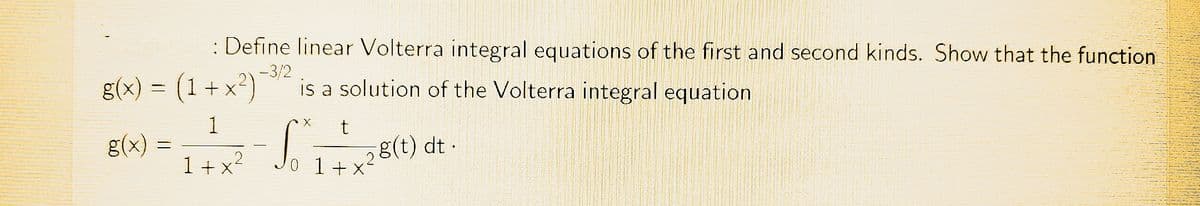 g(x) = (1+x²)
1
1+x²
g(x)
: Define linear Volterra integral equations of the first and second kinds. Show that the function
-3/2
is a solution of the Volterra integral equation
=
t
0 1 [ + x²
So
8(t) dt.