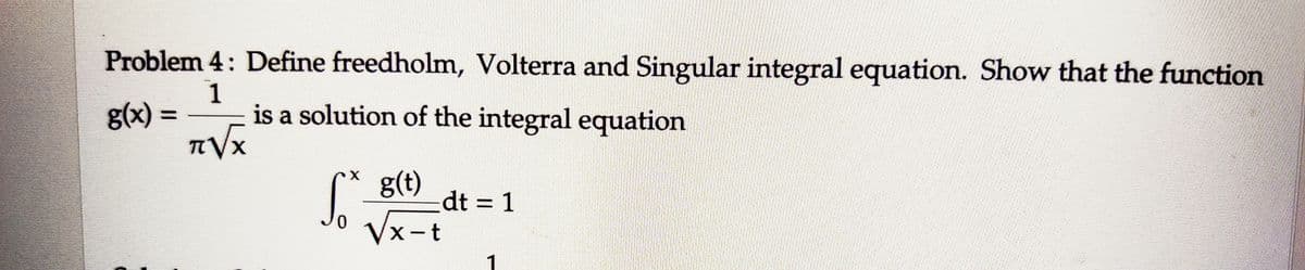 Problem 4: Define freedholm, Volterra and Singular integral equation. Show that the function
1
g(x) =
is a solution of the integral equation
T√x
So
0
X
g(t)
Vx-t
dt = 1