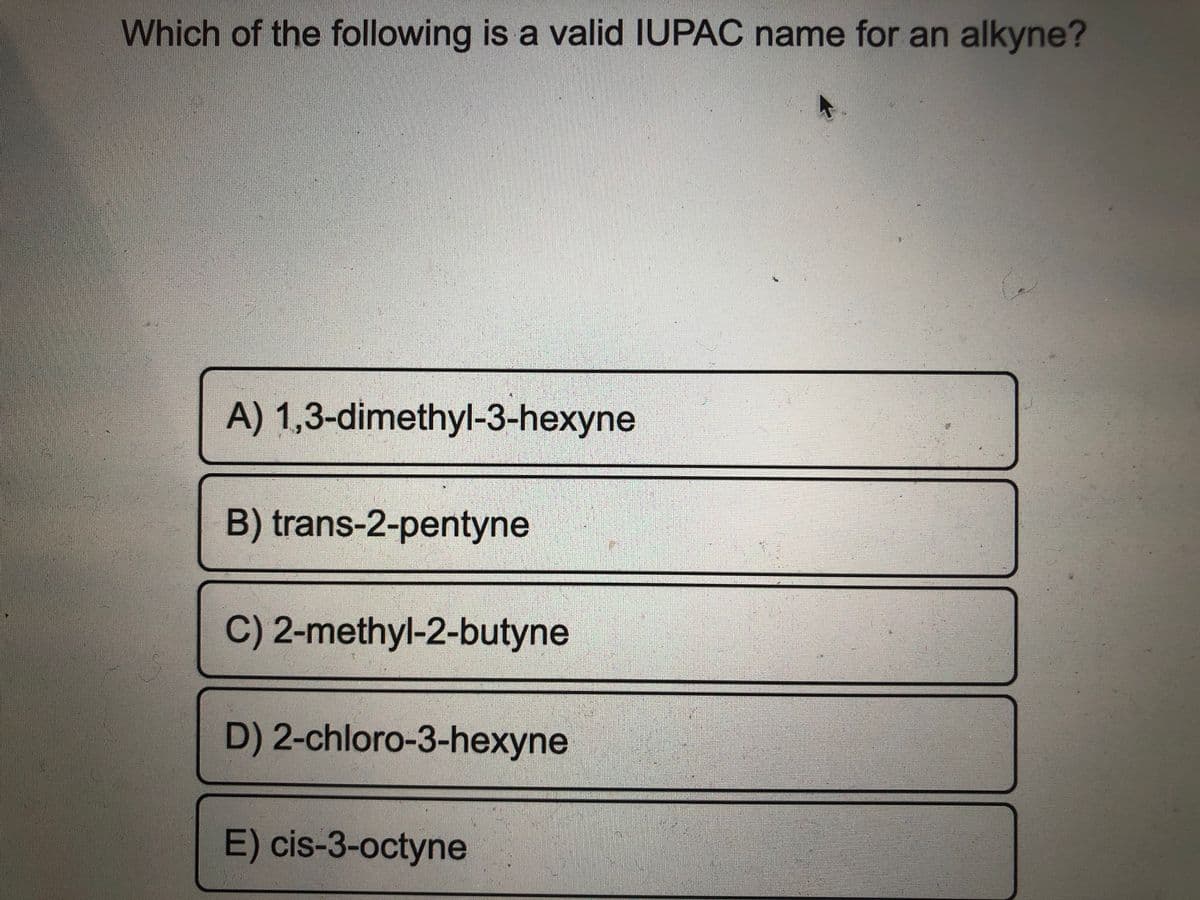 Which of the following is a valid IUPAC name for an alkyne?
A) 1,3-dimethyl-3-hexyne
B) trans-2-pentyne
C) 2-methyl-2-butyne
D) 2-chloro-3-hexyne
E) cis-3-octyne