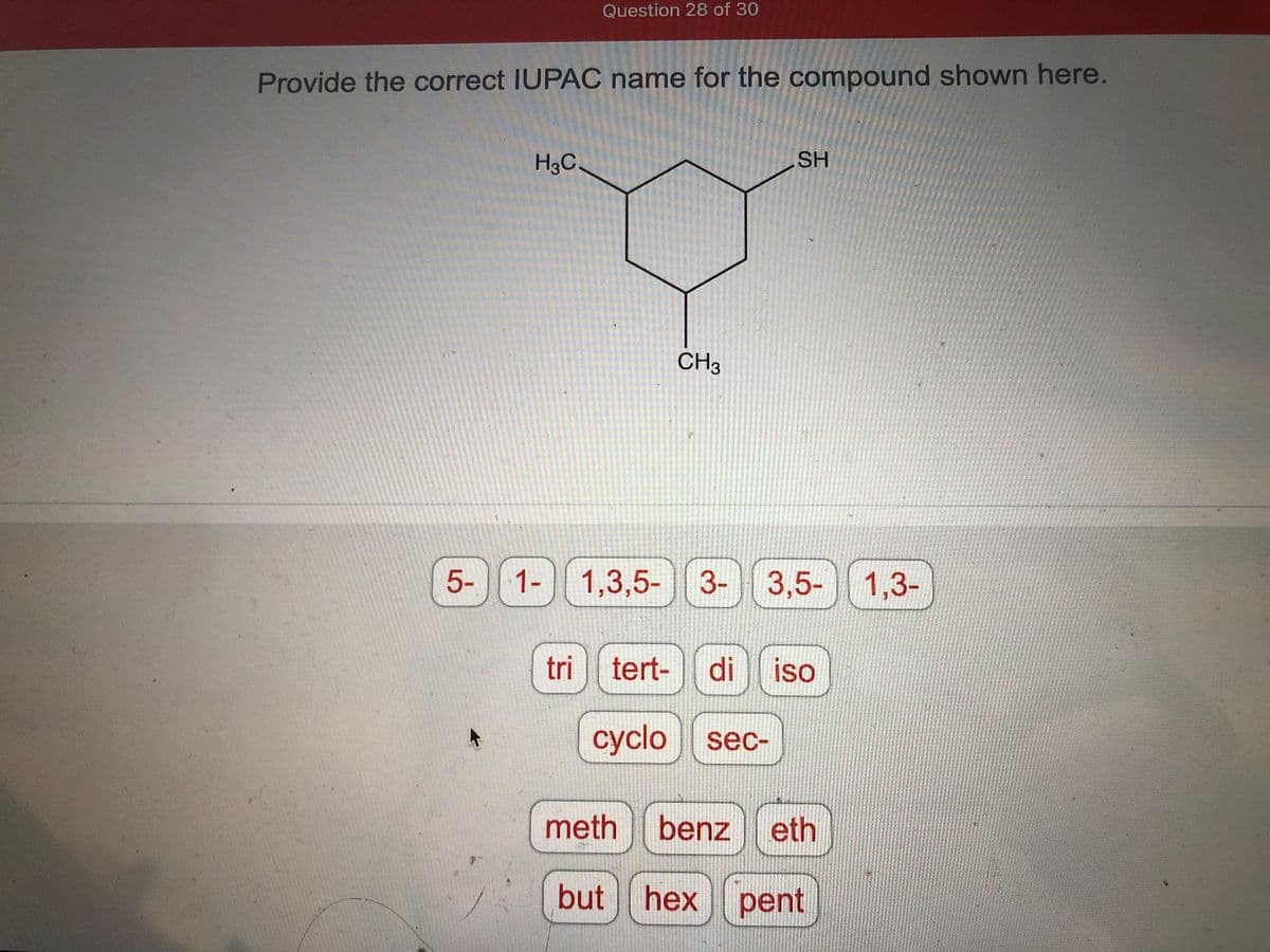 Provide the correct IUPAC name for the compound shown here.
5-
1
H3C.
Question 28 of 30
1-
op
CH3
SH
1,3,5- 3- 3,5-
tri tert- di iso
cyclo sec-
meth
but hex
benzeth
hex pent
1,3-