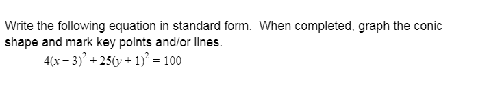 Write the following equation in standard form. When completed, graph the conic
shape and mark key points and/or lines.
4(x – 3)? + 25(y + 1)² = 100
