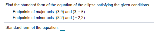 Find the standard form of the equation of the ellipse satisfying the given conditions.
Endpoints of major axis: (3,9) and (3, - 5)
Endpoints of minor axis: (8,2) and (- 2,2)
Standard form of the equation:
