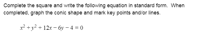 Complete the square and write the following equation in standard form. When
completed, graph the conic shape and mark key points and/or lines.
x² + y² + 12x – 6y – 4 = 0
