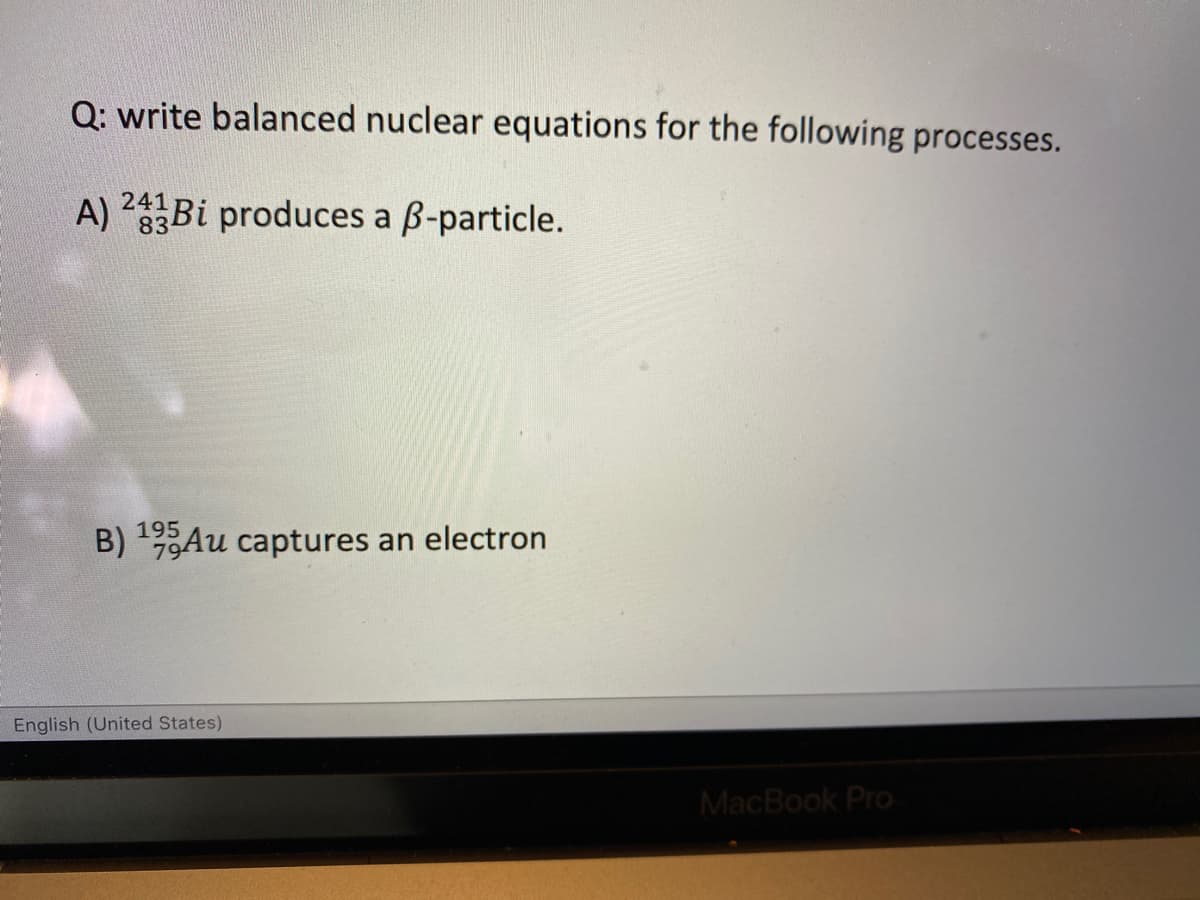 Q: write balanced nuclear equations for the following processes.
A) 2Bi produces a ß-particle.
241
B)
195
79Au captures an electron
English (United States)
MacBook Pro
