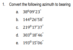 1. Convert the following azimuth to bearing
a. 38°09'23"
b. 144°26'58"
C. 219° 17'37"
d.
303°18′46
e. 193° 15'06"
