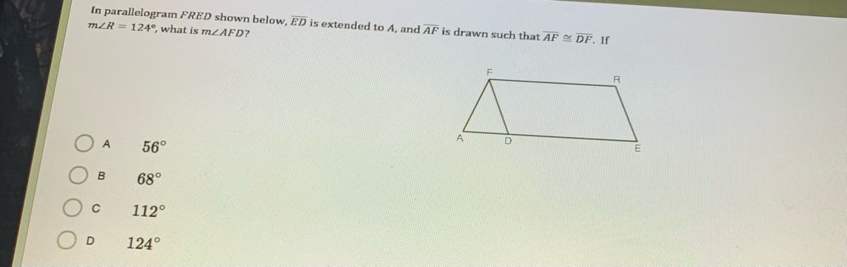 In parallelogram FRED shown below, ED is extended to A, and AF is drawn such that AF DF. If
mLR = 124°, what is mzAFD?
R
A
56°
B.
68°
C
112°
D
124°
OO
