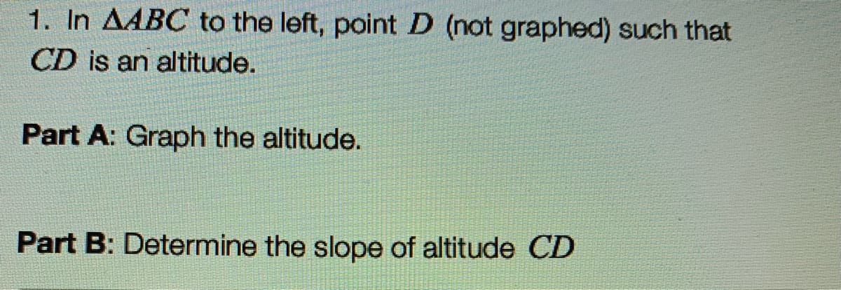 1. In AABC to the left, point D (not graphed) such that
CD is an altitude.
Part A: Graph the altitude.
Part B: Determine the slope of altitude CD
