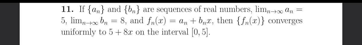 11. If {an} and {b„} are sequences of real numbers, lim,-0 an =
5, lim,+0 bn = 8, and fn(x) =
uniformly to 5 + 8x on the interval [0, 5].
n→∞
an + b,x, then {fn(x)} converges
