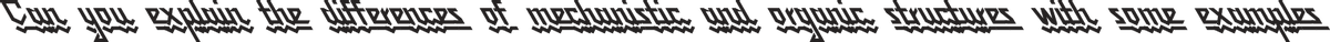Can you explain the differences of mechanist and organic structures with some examples