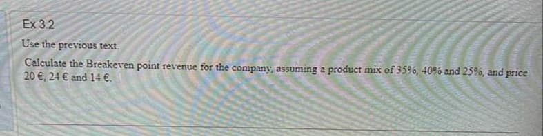 Ex 3.2
Use the previous text.
Calculate the Breakeven point revenue for the company, assuming a product mix of 35%, 40% and 25%, and price
20 €, 24 € and 14 €.
