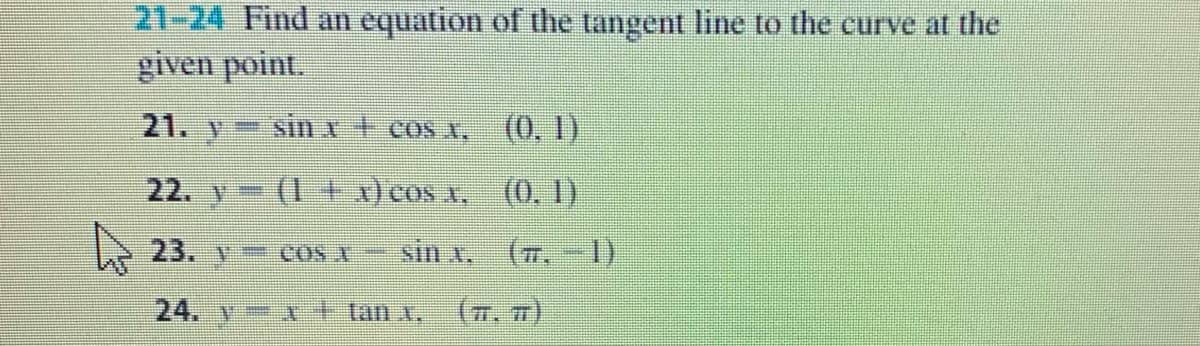 21-24 Find an equation of the tangent line to the curve at the
given point.
21. y sin x+ cos x,
(0, 1)
22. y (1+) cos A, (0, I)
23. v COS A
sin x.
(7.
1)
24. v=
tan x.
(7. )

