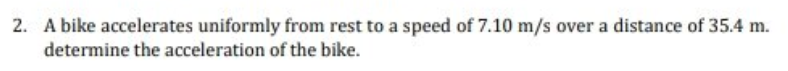 2. A bike accelerates uniformly from rest to a speed of 7.10 m/s over a distance of 35.4 m.
determine the acceleration of the bike.
