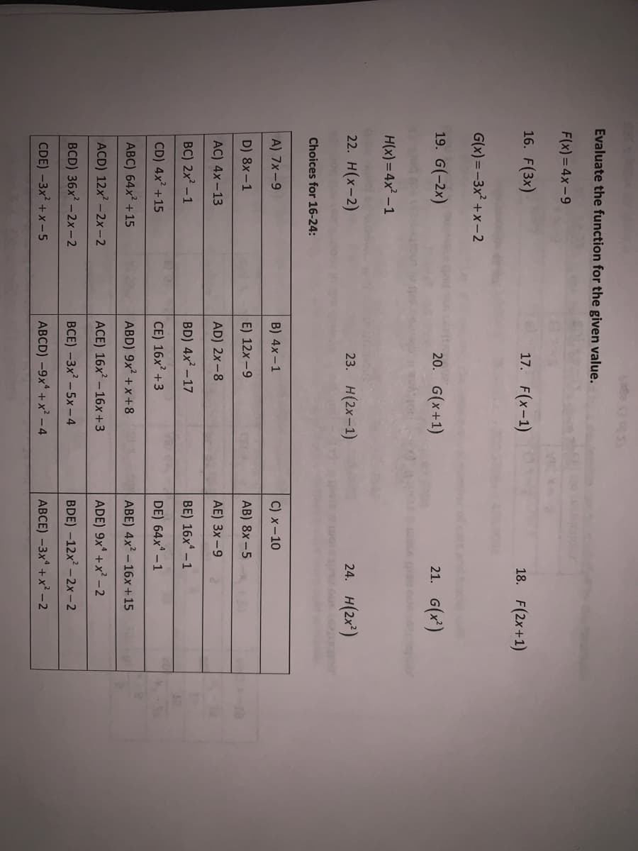 Evaluate the function for the given value.
F(x)= 4x-9
16. F(3x)
17. F(x-1)
18. F(2x+1)
G(x) =-3x² +x-2
19. G(-2x)
20. G(x+1)
21. G(x')
H(x) = 4x -1
22. H(х-2)
23. H(2х-1)
24. H(2x)
Choices for 16-24:
A) 7x-9
B) 4x-1
C) x-10
D) 8x -1
E) 12x -9
AB) 8x -5
AC) 4x-13
AD) 2x-8
AE) Зx-9
BC) 2x -1
BD) 4x -17
BE) 16x* – 1
CD) 4x +15
CE) 16x? +3
DE) 64x° –1
ABC) 64x? + 15
ABD) 9x? +x + 8
ABE) 4x? -16x+15
ACD) 12x? -2x-2
ACE) 16x? – 16x+3
ADE) 9x* +x² – 2
BCD) 36x? - 2x- 2
ВСЕ) -Зx? - 5х-4
BDE) -12x - 2x-2
CDE) -3x? + x -5
ABCD) -9x + x? - 4
ABCE) -3x* + x² – 2
