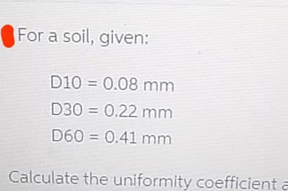 For a soil, given:
D10 = 0.08 mm
D30 = 0.22 mm
D60 = 0.41 mm
Calculate the uniformity coefficient a
