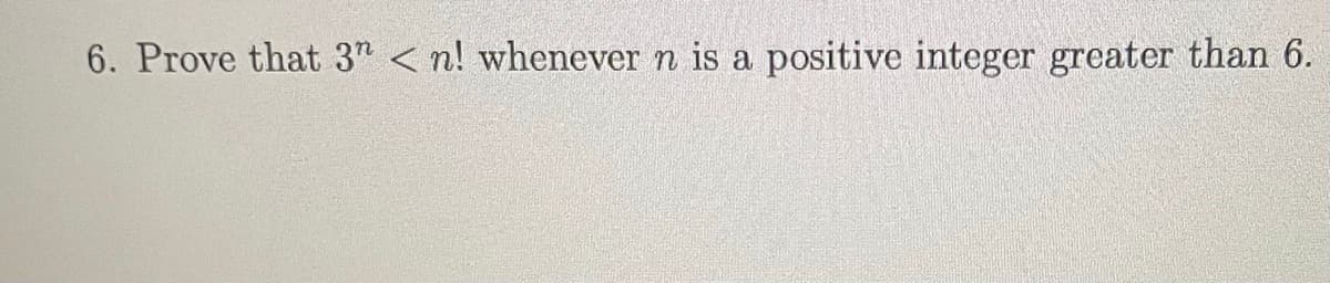 6. Prove that 3" < n! whenever n is a positive integer greater than 6.
