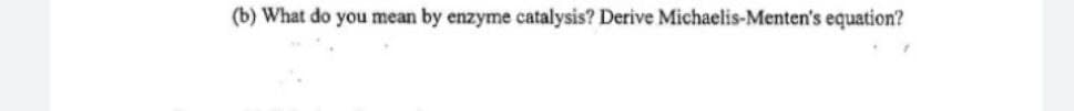 (b) What do you mean by enzyme catalysis? Derive Michaelis-Menten's equation?
