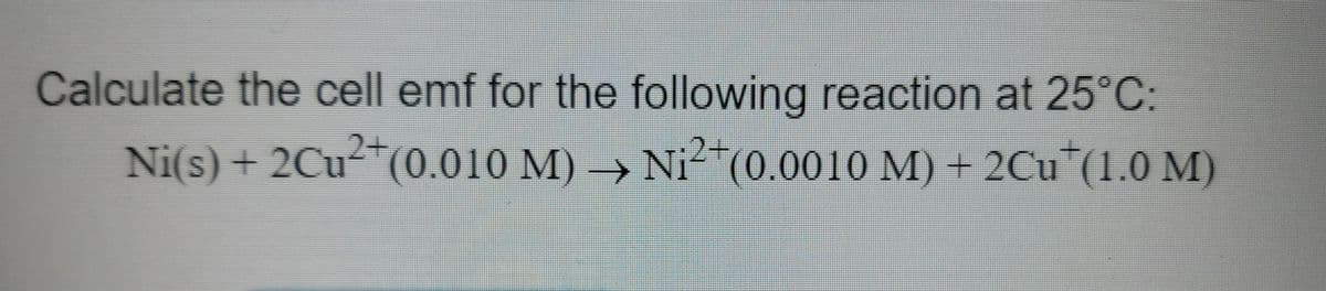 Calculate the cell emf for the following reaction at 25°C:
Ni(s) + 2Cu²+ (0.010 M)→ Ni²+ (0.0010 M) + 2Cu (1.0 M)