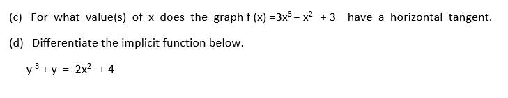 (c) For what value(s) of x does the graph f (x) =3x3 – x2 + 3 have a horizontal tangent.
(d) Differentiate the implicit function below.
y 3 + y = 2x? + 4
