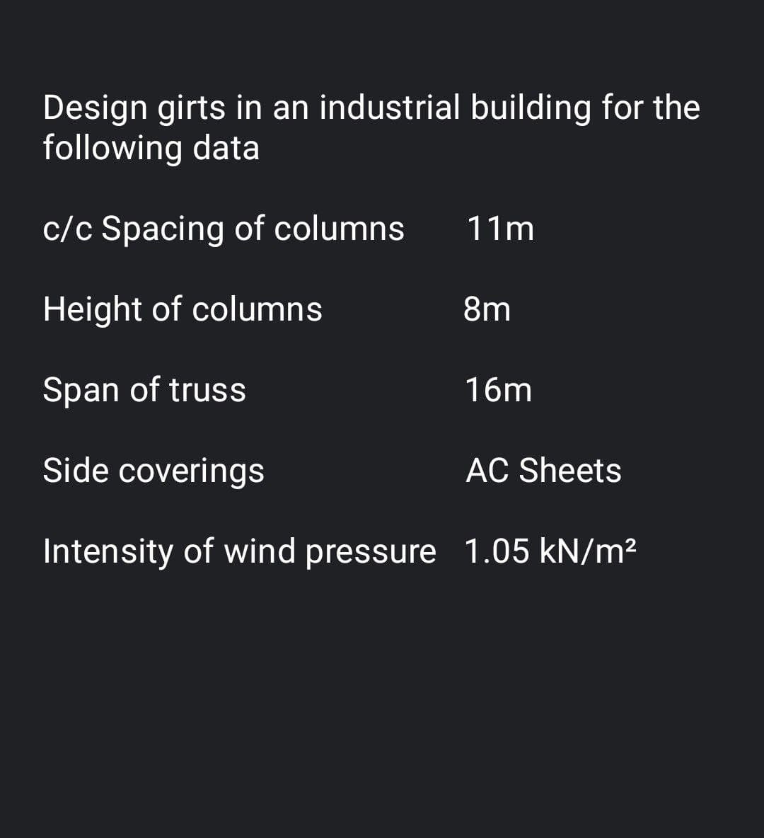 Design girts in an industrial building for the
following data
c/c Spacing of columns
11m
Height of columns
8m
Span of truss
16m
Side coverings
AC Sheets
Intensity of wind pressure 1.05 kN/m²
