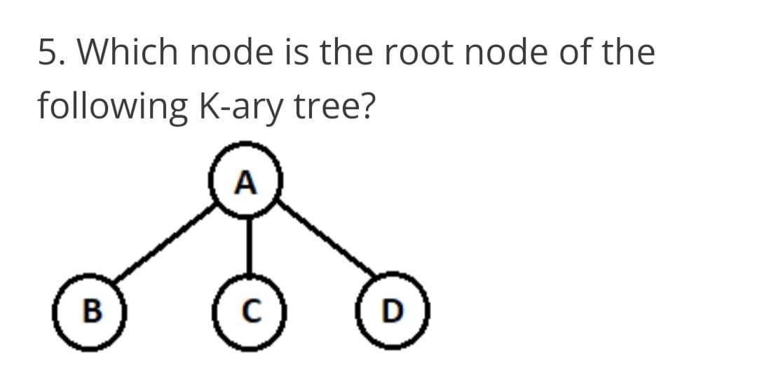 5. Which node is the root node of the
following K-ary tree?
A
В
D
